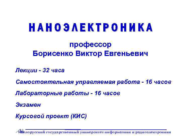 НАНОЭЛЕКТРОНИКА профессор Борисенко Виктор Евгеньевич Лекции - 32 часа Самостоятельная управляемая работа - 16