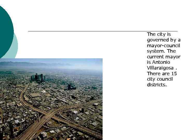 The city is governed by a mayor-council system. The current mayor is Antonio Villaraigosa.