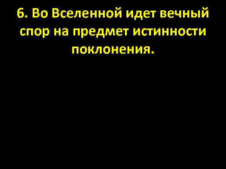 6. Во Вселенной идет вечный спор на предмет истинности поклонения. 