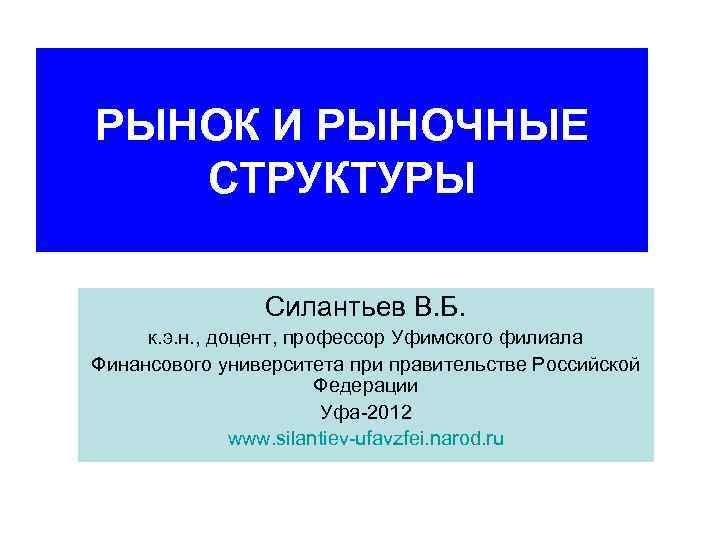 РЫНОК И РЫНОЧНЫЕ СТРУКТУРЫ Силантьев В. Б. к. э. н. , доцент, профессор Уфимского