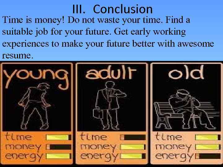 III. Conclusion Time is money! Do not waste your time. Find a suitable job
