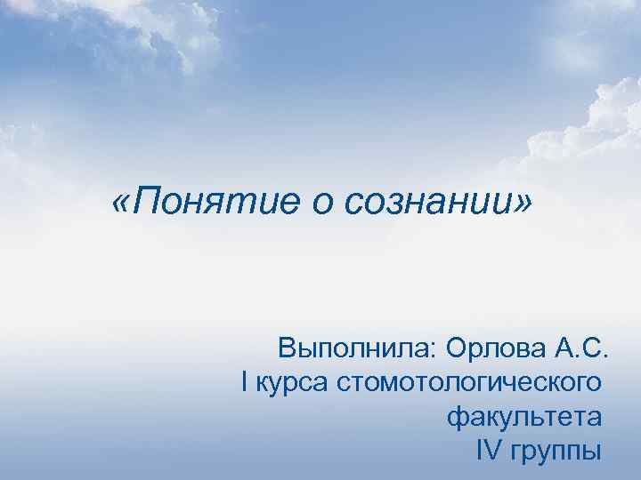  «Понятие о сознании» Выполнила: Орлова А. С. I курса стомотологического факультета IV группы