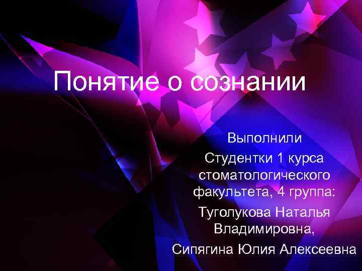 Понятие о сознании Выполнили Студентки 1 курса стоматологического факультета, 4 группа: Туголукова Наталья Владимировна,