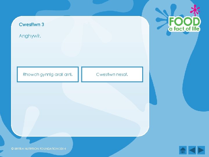 Cwestiwn 3 Anghywir. Rhowch gynnig arall arni. © BRITISH NUTRITION FOUNDATION 2014 Cwestiwn nesaf.