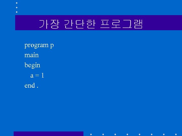 가장 간단한 프로그램 program p main begin a=1 end. 