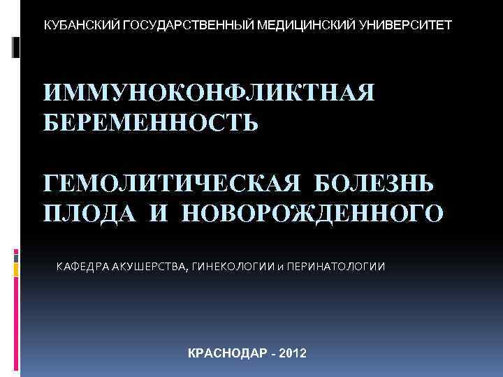 КУБАНСКИЙ ГОСУДАРСТВЕННЫЙ МЕДИЦИНСКИЙ УНИВЕРСИТЕТ ИММУНОКОНФЛИКТНАЯ БЕРЕМЕННОСТЬ ГЕМОЛИТИЧЕСКАЯ БОЛЕЗНЬ ПЛОДА И НОВОРОЖДЕННОГО КАФЕДРА АКУШЕРСТВА, ГИНЕКОЛОГИИ