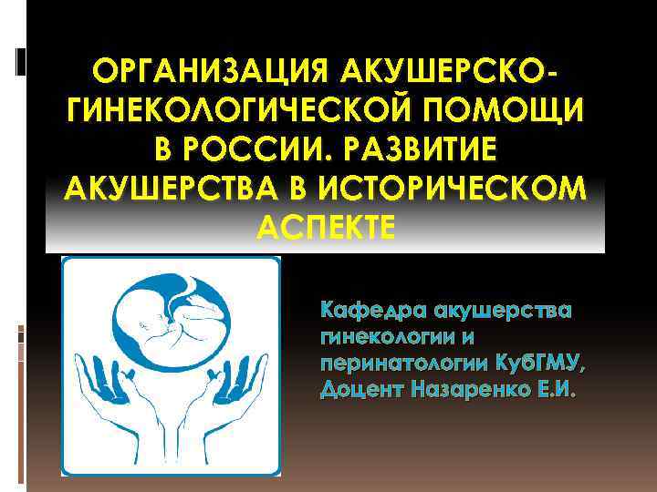 ОРГАНИЗАЦИЯ АКУШЕРСКОГИНЕКОЛОГИЧЕСКОЙ ПОМОЩИ В РОССИИ. РАЗВИТИЕ АКУШЕРСТВА В ИСТОРИЧЕСКОМ АСПЕКТЕ Кафедра акушерства гинекологии и