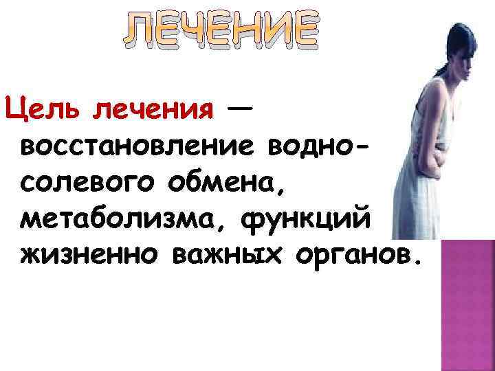 ЛЕЧЕНИЕ Цель лечения — восстановление водносолевого обмена, метаболизма, функций жизненно важных органов. 