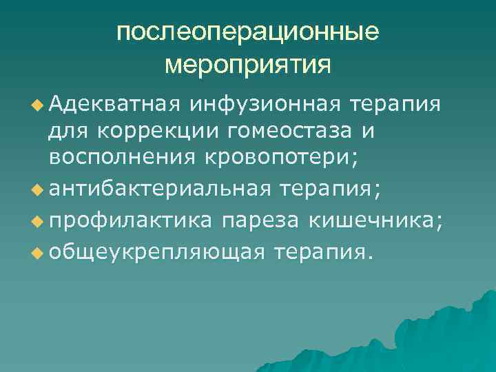 послеоперационные мероприятия u Адекватная инфузионная терапия для коррекции гомеостаза и восполнения кровопотери; u антибактериальная