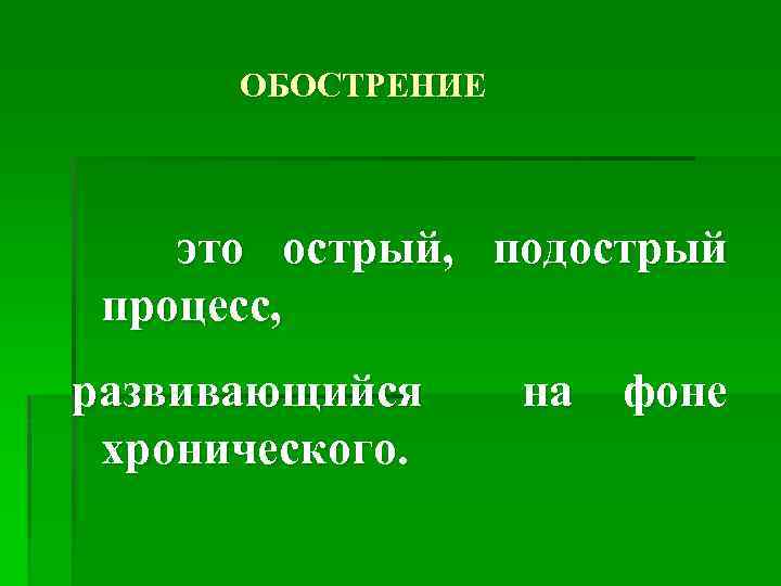 ОБОСТРЕНИЕ это острый, подострый процесс, развивающийся хронического. на фоне 