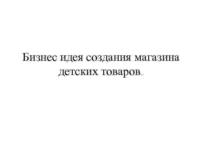 Бизнес идея создания магазина детских товаров …. 