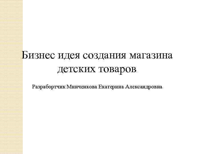 Бизнес идея создания магазина детских товаров. Разрабортчик Минченкова Екатерина Александровна 