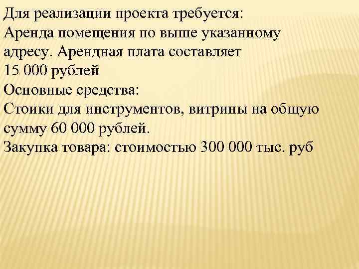 Для реализации проекта требуется: Аренда помещения по выше указанному адресу. Арендная плата составляет 15