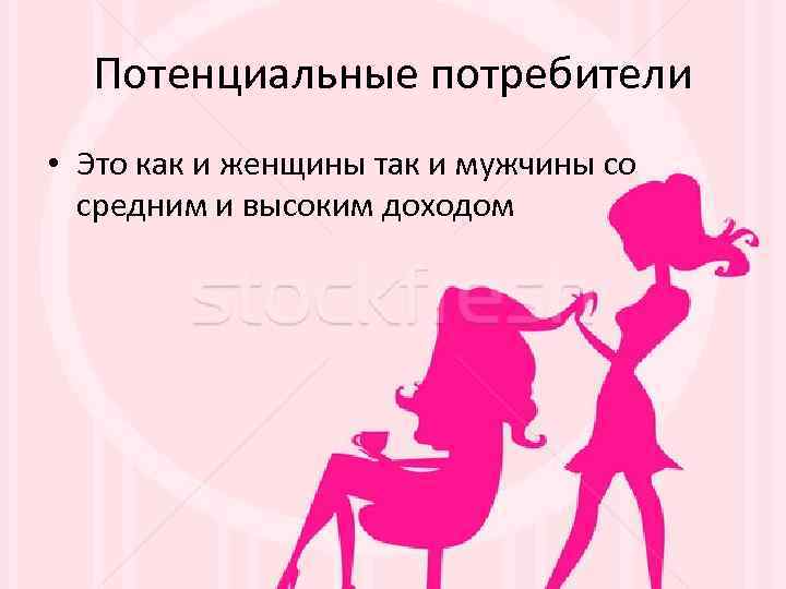 Потенциальные потребители • Это как и женщины так и мужчины со средним и высоким