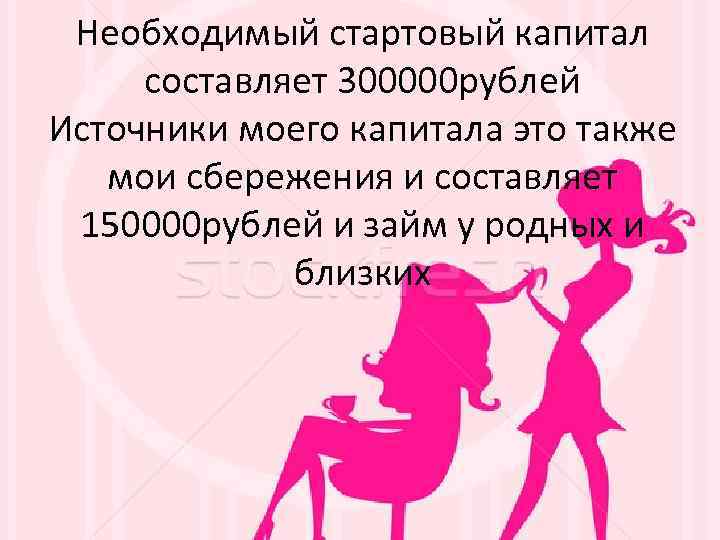 Необходимый стартовый капитал составляет 300000 рублей Источники моего капитала это также мои сбережения и