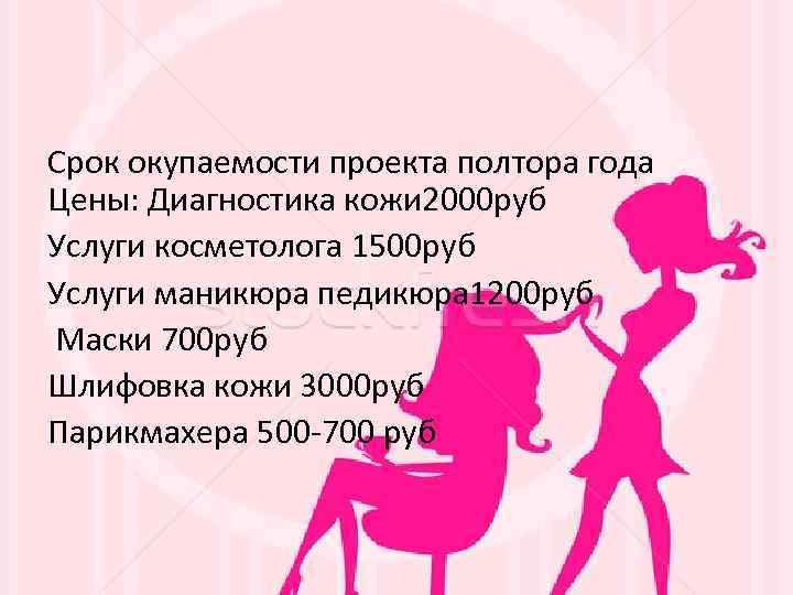 Срок окупаемости проекта полтора года Цены: Диагностика кожи 2000 руб Услуги косметолога 1500 руб