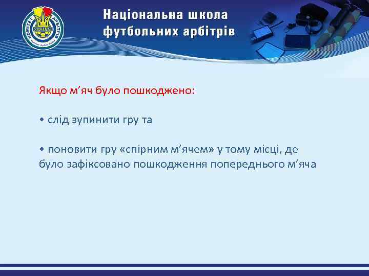 Якщо м’яч було пошкоджено: • слід зупинити гру та • поновити гру «спірним м’ячем»