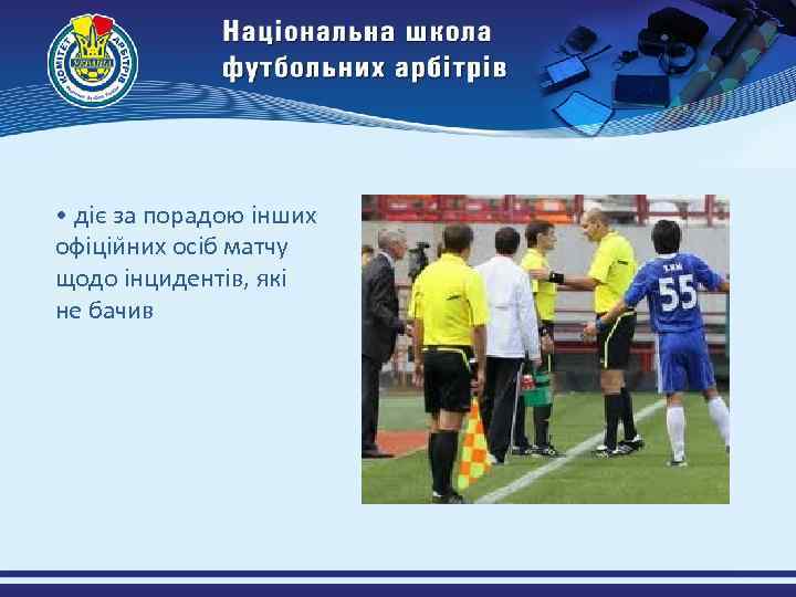  • діє за порадою інших офіціи них осіб матчу щодо інцидентів, які не