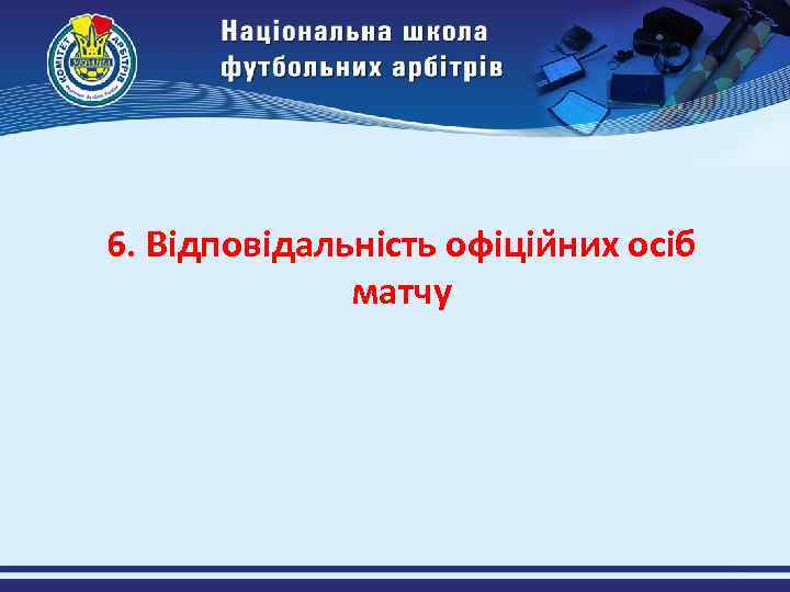 6. Відповідальність офіціи них осіб матчу 