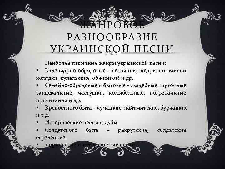 ЖАНРОВОЕ РАЗНООБРАЗИЕ УКРАИНСКОЙ ПЕСНИ Наиболее типичные жанры украинской песни: § Календарно-обрядовые – веснянки, щедривки,