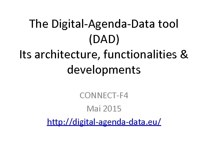 The Digital-Agenda-Data tool (DAD) Its architecture, functionalities & developments CONNECT-F 4 Mai 2015 http:
