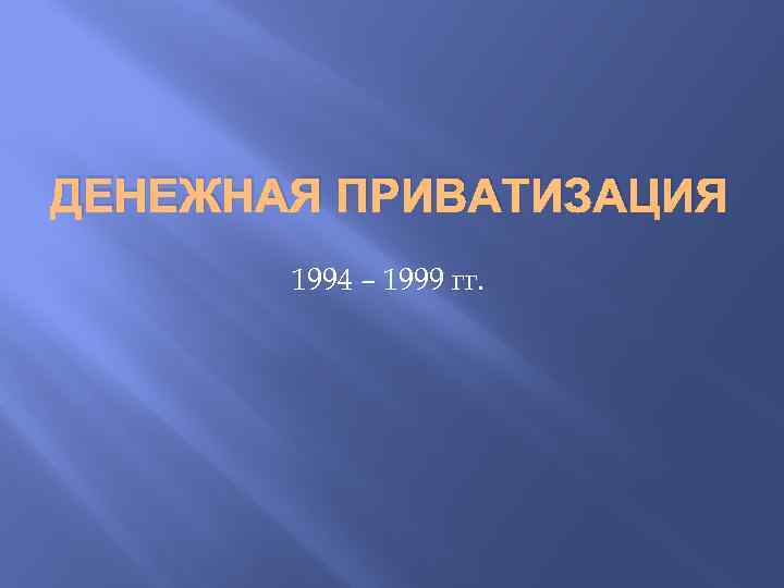 ДЕНЕЖНАЯ ПРИВАТИЗАЦИЯ 1994 – 1999 гг. 