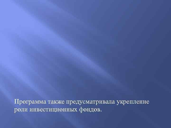 Программа также предусматривала укрепление роли инвестиционных фондов. 