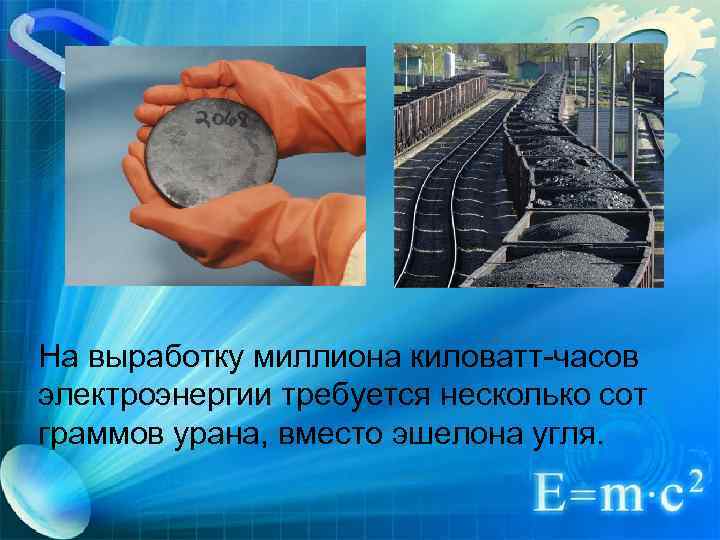 На выработку миллиона киловатт-часов электроэнергии требуется несколько сот граммов урана, вместо эшелона угля. 