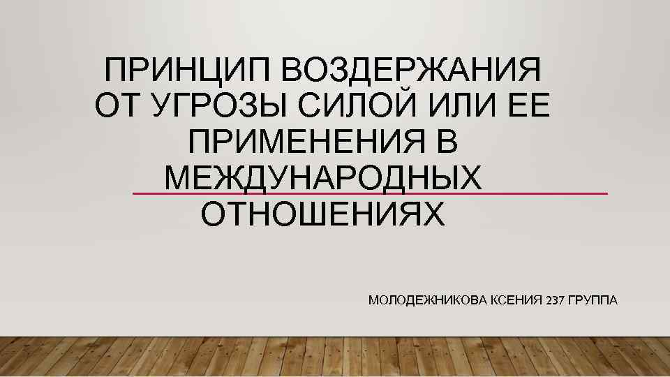 ПРИНЦИП ВОЗДЕРЖАНИЯ ОТ УГРОЗЫ СИЛОЙ ИЛИ ЕЕ ПРИМЕНЕНИЯ В МЕЖДУНАРОДНЫХ ОТНОШЕНИЯХ МОЛОДЕЖНИКОВА КСЕНИЯ 237