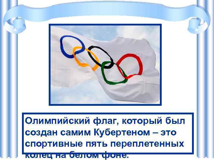 Олимпийский флаг, который был создан самим Кубертеном – это спортивные пять переплетенных колец на