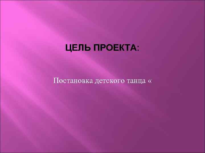 ЦЕЛЬ ПРОЕКТА: Постановка детского танца « 