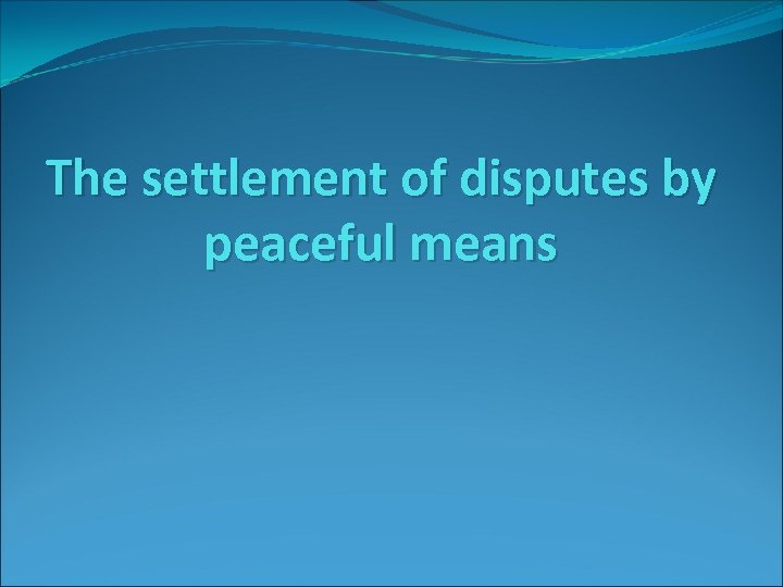 The settlement of disputes by peaceful means 