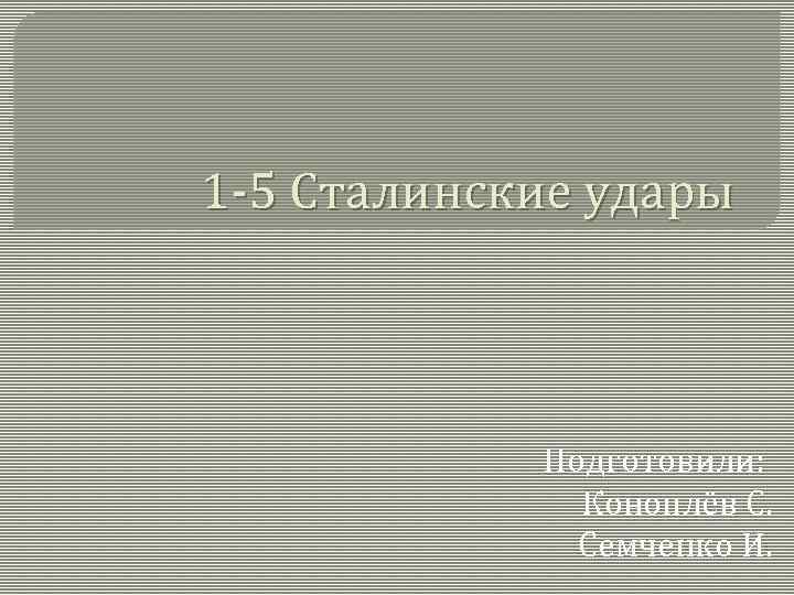 1 -5 Сталинские удары Подготовили: Коноплёв С. Семченко И. 