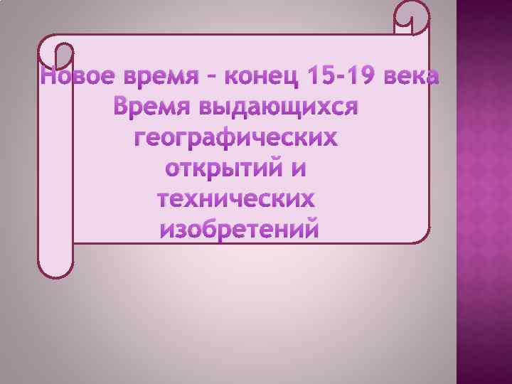 Новое время – конец 15 -19 века Время выдающихся географических открытий и технических изобретений