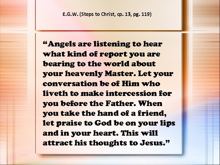 E. G. W. (Steps to Christ, cp. 13, pg. 119) “Angels are listening to