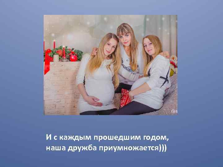 И с каждым прошедшим годом, наша дружба приумножается))) 