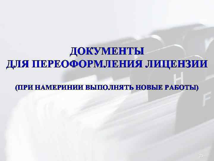 ДОКУМЕНТЫ ДЛЯ ПЕРЕОФОРМЛЕНИЯ ЛИЦЕНЗИИ (ПРИ НАМЕРИНИИ ВЫПОЛНЯТЬ НОВЫЕ РАБОТЫ) 25 