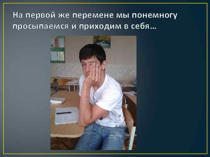 На первой же перемене мы понемногу просыпаемся и приходим в себя… 