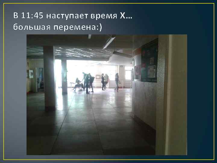 В 11: 45 наступает время Х… большая перемена: ) 