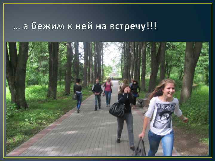 … а бежим к ней на встречу!!! 