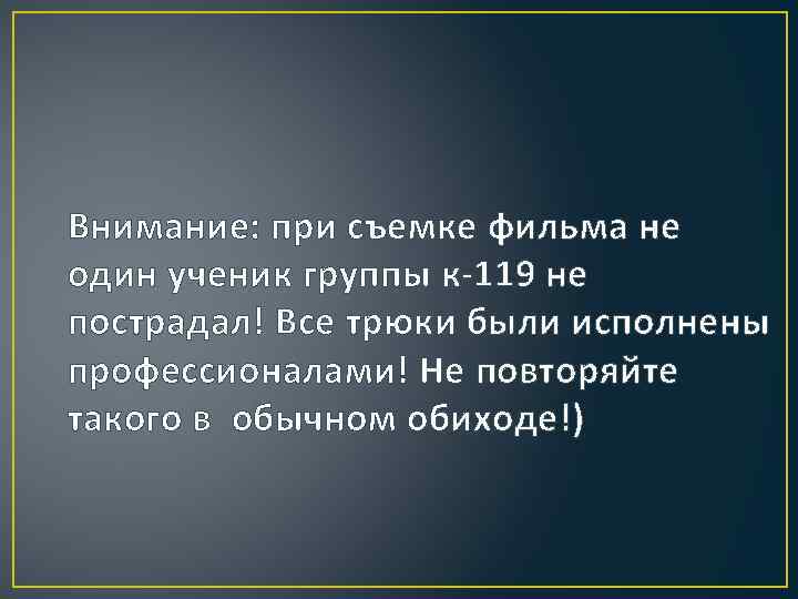 Внимание: при съемке фильма не один ученик группы к-119 не пострадал! Все трюки были
