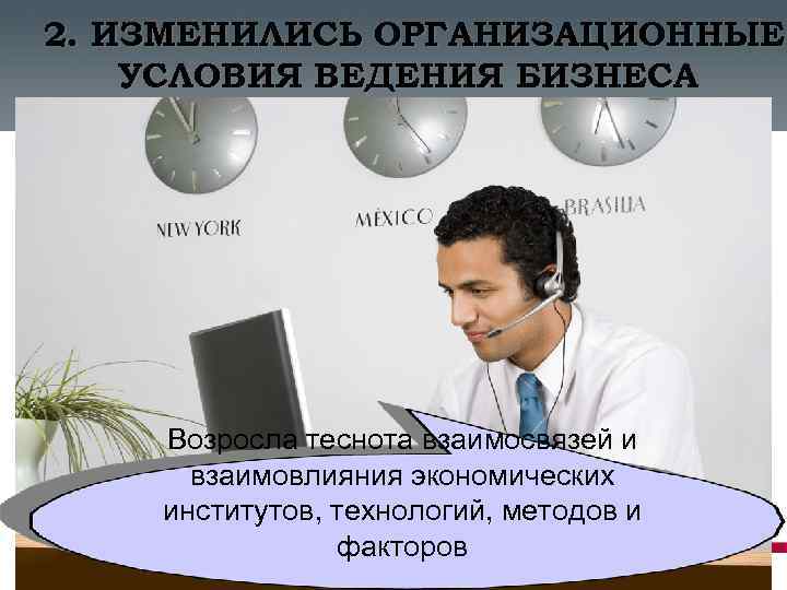 2. ИЗМЕНИЛИСЬ ОРГАНИЗАЦИОННЫЕ УСЛОВИЯ ВЕДЕНИЯ БИЗНЕСА Возросла теснота взаимосвязей и взаимовлияния экономических институтов, технологий,