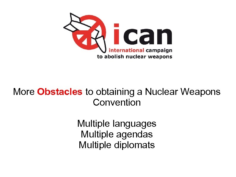 More Obstacles to obtaining a Nuclear Weapons Convention Multiple languages Multiple agendas Multiple diplomats