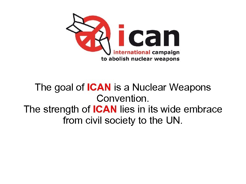 The goal of ICAN is a Nuclear Weapons Convention. The strength of ICAN lies