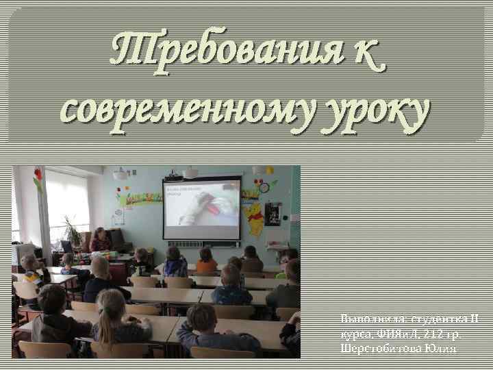 Требования к современному уроку Выполнила: студентка II курса, ФИЯи. Л, 212 гр. Шерстобитова Юлия