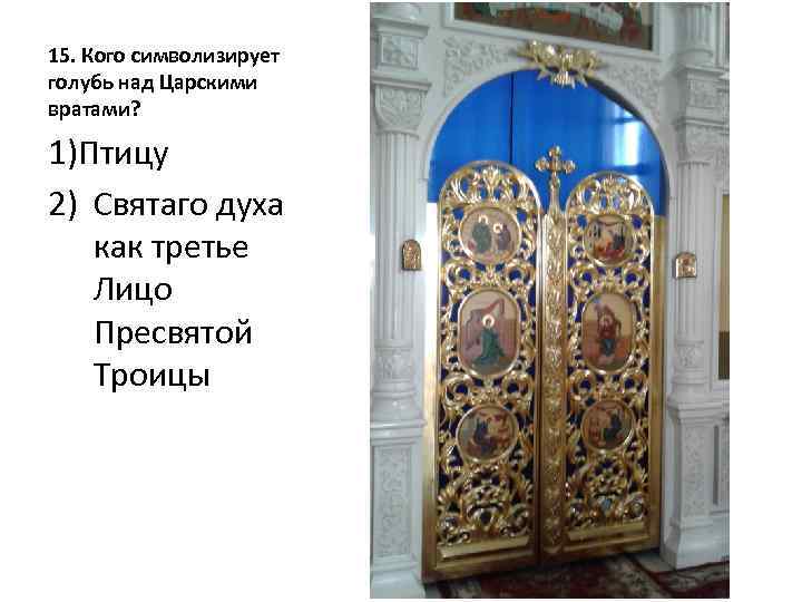 15. Кого символизирует голубь над Царскими вратами? 1)Птицу 2) Святаго духа как третье Лицо