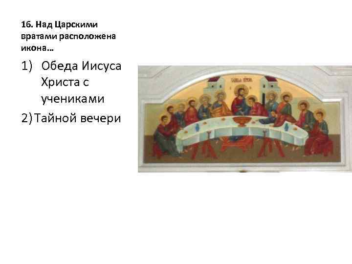 16. Над Царскими вратами расположена икона… 1) Обеда Иисуса Христа с учениками 2) Тайной