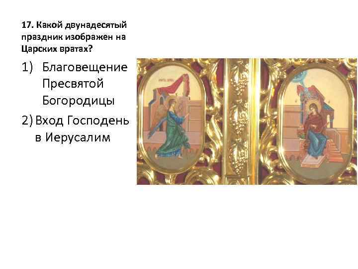 17. Какой двунадесятый праздник изображен на Царских вратах? 1) Благовещение Пресвятой Богородицы 2) Вход