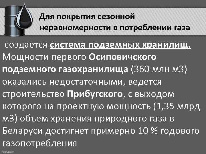 Для покрытия сезонной неравномерности в потреблении газа создается система подземных хранилищ. Мощности первого Осиповичского