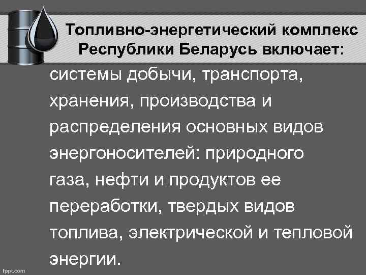 Топливно-энергетический комплекс Республики Беларусь включает: системы добычи, транспорта, хранения, производства и распределения основных видов